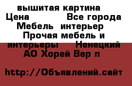 вышитая картина  › Цена ­ 8 000 - Все города Мебель, интерьер » Прочая мебель и интерьеры   . Ненецкий АО,Хорей-Вер п.